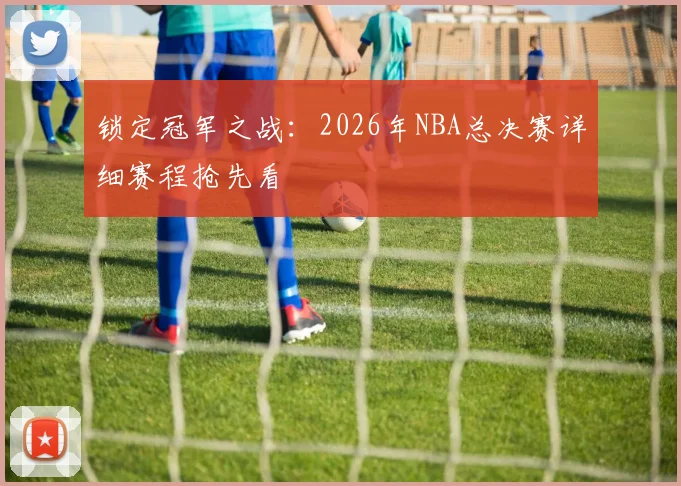 锁定冠军之战：2026年NBA总决赛详细赛程抢先看