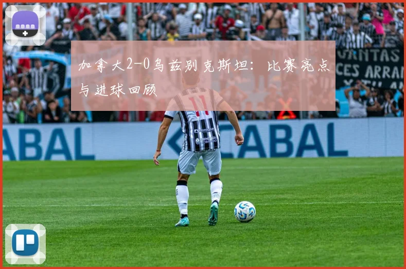加拿大2-0乌兹别克斯坦：比赛亮点与进球回顾