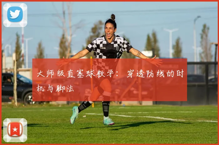 大师级直塞球教学：穿透防线的时机与脚法