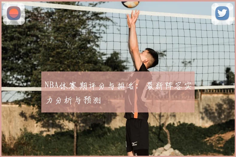 NBA休赛期评分与排名：最新阵容实力分析与预测