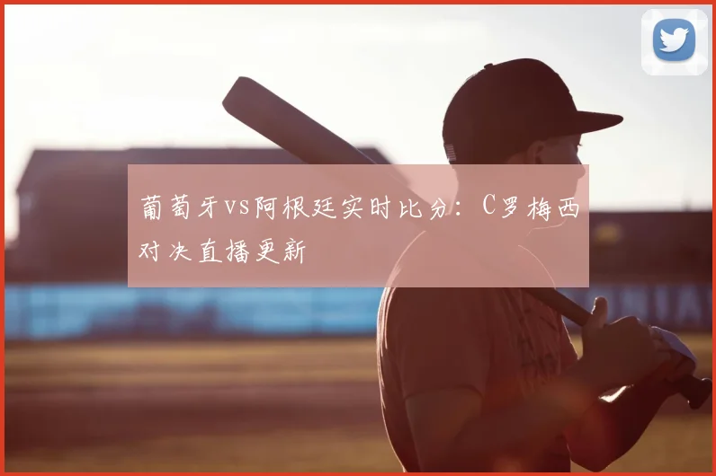 葡萄牙vs阿根廷实时比分：C罗梅西对决直播更新