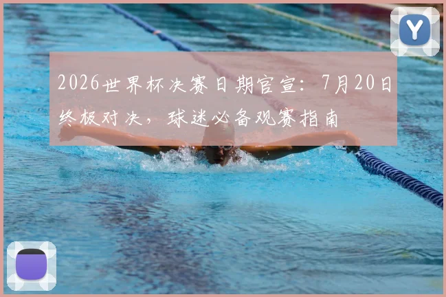 2026世界杯决赛日期官宣：7月20日终极对决，球迷必备观赛指南