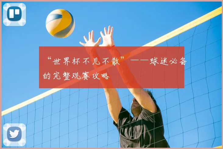 “世界杯不见不散”——球迷必备的完整观赛攻略