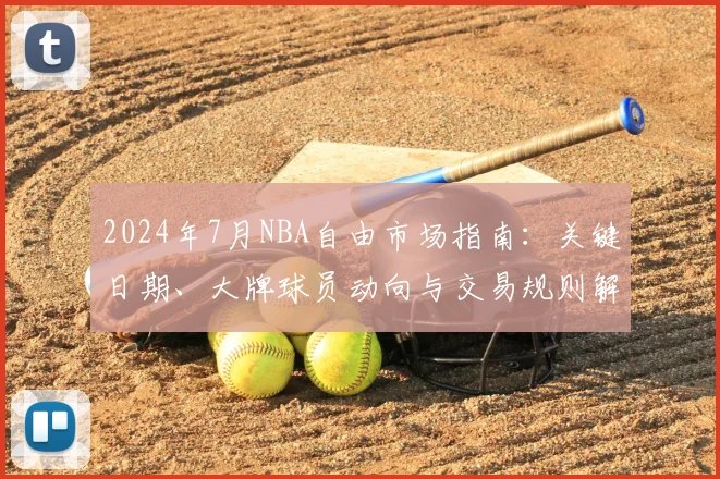 2024年7月NBA自由市场指南：关键日期、大牌球员动向与交易规则解读