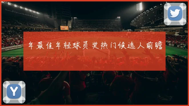 年最佳年轻球员奖热门候选人前瞻
