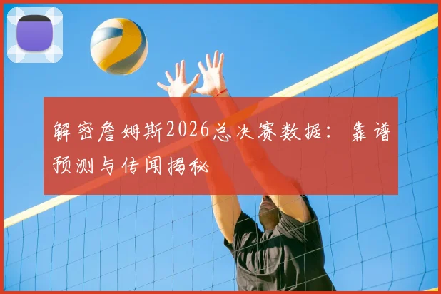 解密詹姆斯2026总决赛数据：靠谱预测与传闻揭秘