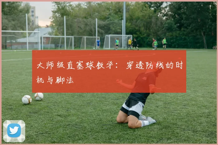 大师级直塞球教学：穿透防线的时机与脚法