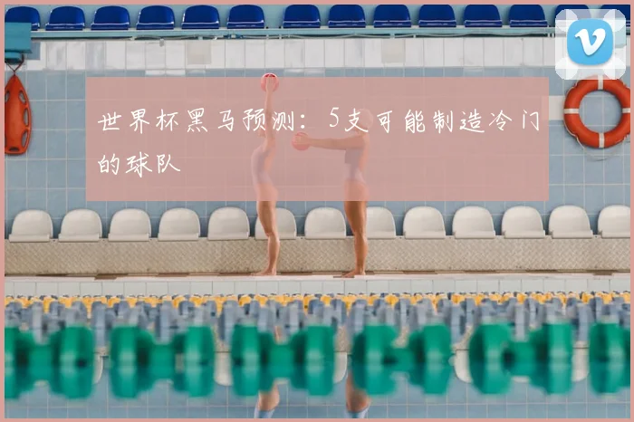 世界杯黑马预测：5支可能制造冷门的球队
