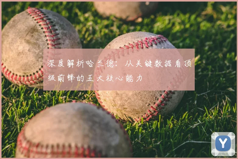 深度解析哈兰德：从关键数据看顶级前锋的五大核心能力