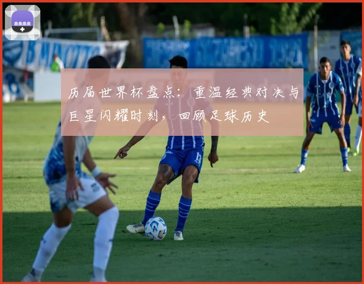 历届世界杯盘点：重温经典对决与巨星闪耀时刻，回顾足球历史