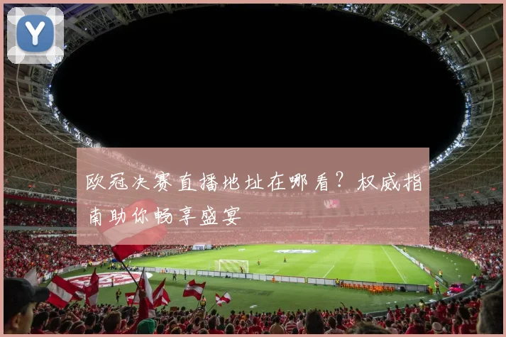 欧冠决赛直播地址在哪看？权威指南助你畅享盛宴
