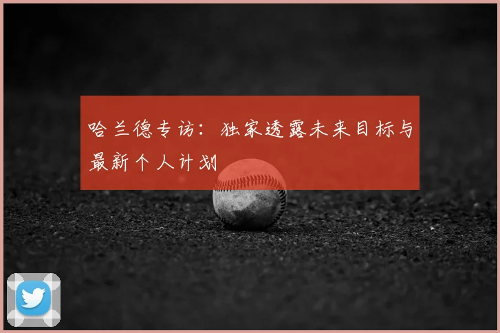 哈兰德专访：独家透露未来目标与最新个人计划