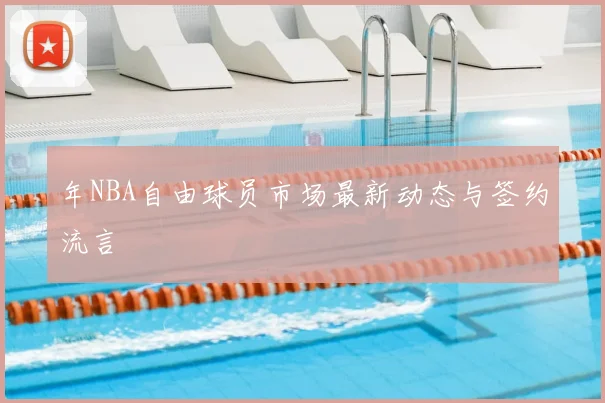 年NBA自由球员市场最新动态与签约流言