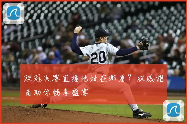 欧冠决赛直播地址在哪看？权威指南助你畅享盛宴