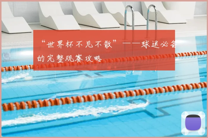 “世界杯不见不散”——球迷必备的完整观赛攻略