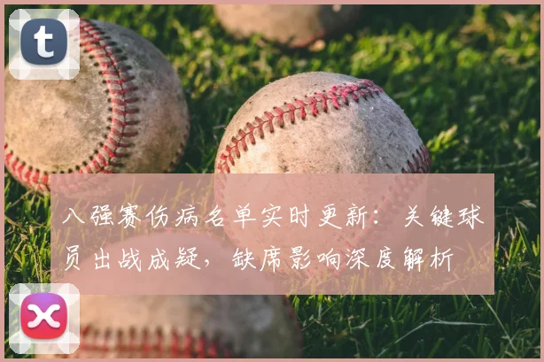 八强赛伤病名单实时更新：关键球员出战成疑，缺席影响深度解析
