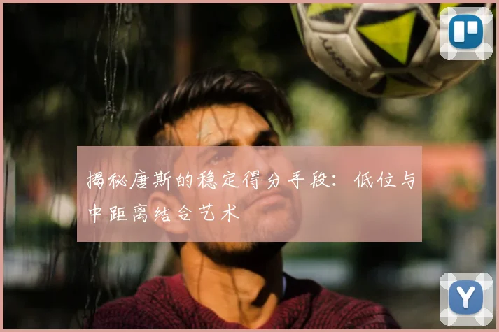 揭秘唐斯的稳定得分手段：低位与中距离结合艺术