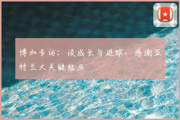 博加专访：谈成长与进球，感谢亚特兰大关键经历