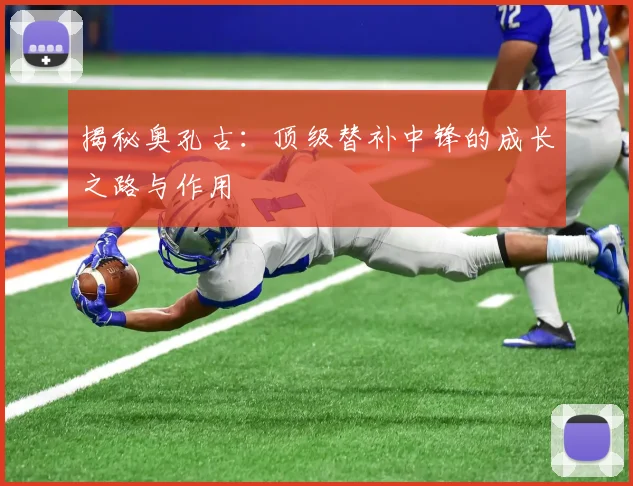 揭秘奥孔古：顶级替补中锋的成长之路与作用