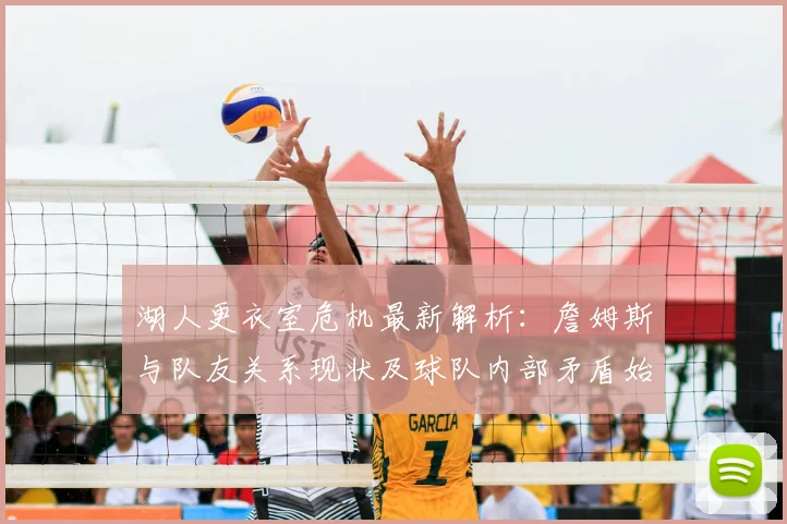 湖人更衣室危机最新解析：詹姆斯与队友关系现状及球队内部矛盾始末
