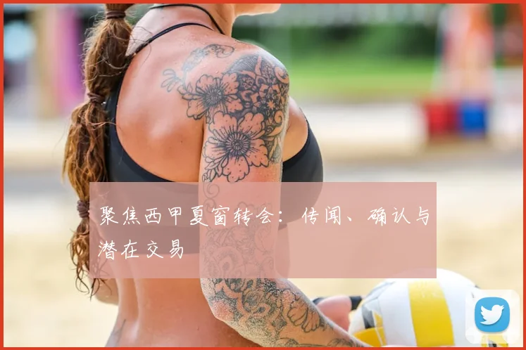 聚焦西甲夏窗转会：传闻、确认与潜在交易