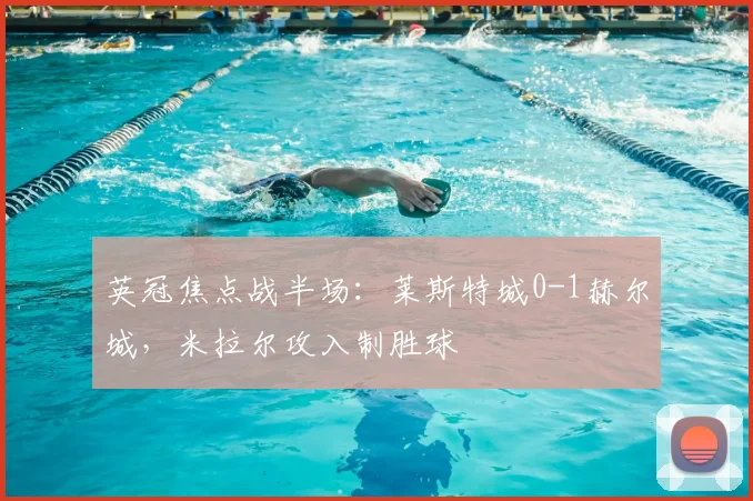 英冠焦点战半场：莱斯特城0-1赫尔城，米拉尔攻入制胜球