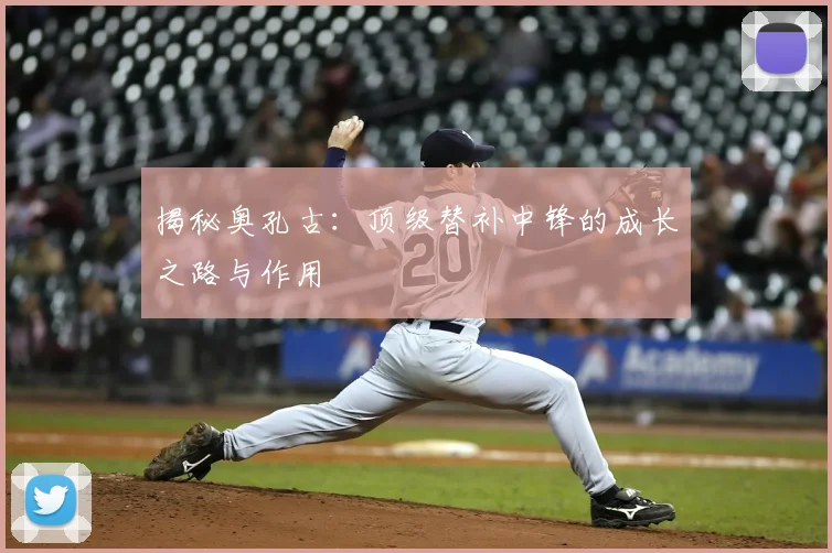 揭秘奥孔古：顶级替补中锋的成长之路与作用
