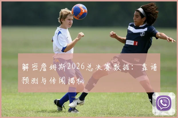 解密詹姆斯2026总决赛数据：靠谱预测与传闻揭秘