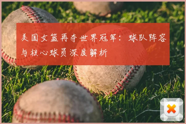 美国女篮再夺世界冠军：球队阵容与核心球员深度解析