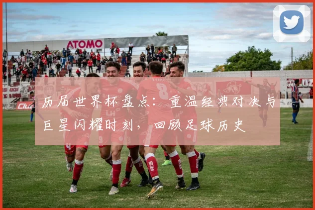 历届世界杯盘点：重温经典对决与巨星闪耀时刻，回顾足球历史