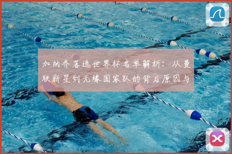 加纳乔落选世界杯名单解析：从曼联新星到无缘国家队的背后原因与未来展望