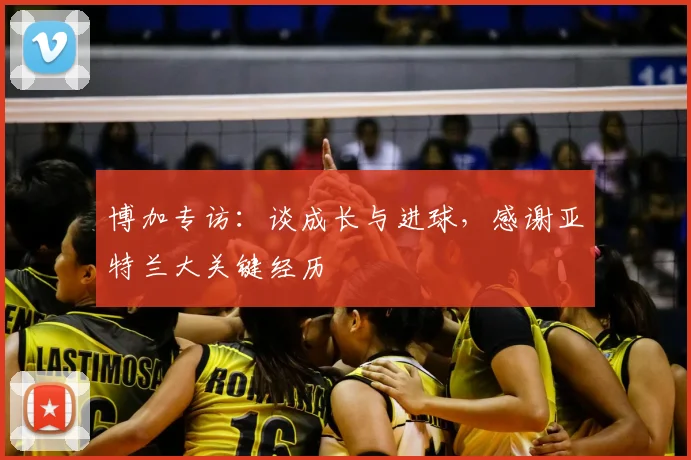 博加专访：谈成长与进球，感谢亚特兰大关键经历